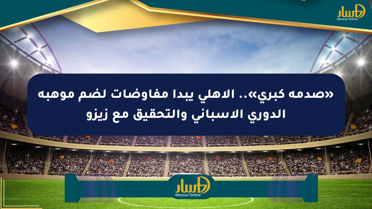 «صدمة كبرى».. الأهلي يبدأ مفاوضات لضم موهبة الدوري الإسباني والتحقيق مع زيزو
